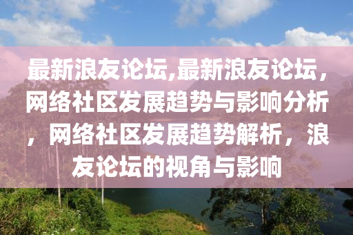 最新浪友論壇,最新浪友論壇，網(wǎng)絡(luò)社區(qū)發(fā)展趨勢(shì)與影響分析，網(wǎng)絡(luò)社區(qū)發(fā)展趨勢(shì)解析，浪友論壇的視角與影響-第1張圖片-姜太公愛釣魚