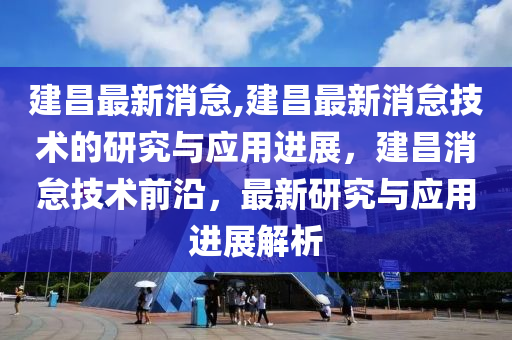 建昌最新消怠,建昌最新消怠技術的研究與應用進展，建昌消怠技術前沿，最新研究與應用進展解析-第1張圖片-姜太公愛釣魚