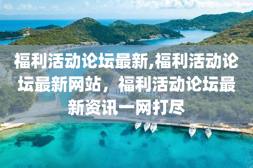 福利活動(dòng)論壇最新,福利活動(dòng)論壇最新網(wǎng)站，福利活動(dòng)論壇最新資訊一網(wǎng)打盡-第1張圖片-姜太公愛(ài)釣魚