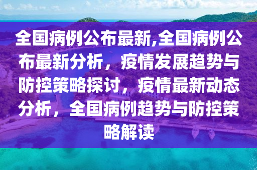 全國病例公布最新,全國病例公布最新分析，疫情發(fā)展趨勢與防控策略探討，疫情最新動態(tài)分析，全國病例趨勢與防控策略解讀-第1張圖片-姜太公愛釣魚