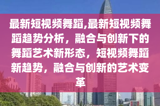 最新短視頻舞蹈,最新短視頻舞蹈趨勢分析，融合與創(chuàng)新下的舞蹈藝術新形態(tài)，短視頻舞蹈新趨勢，融合與創(chuàng)新的藝術變革