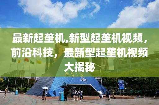 最新起壟機,新型起壟機視頻，前沿科技，最新型起壟機視頻大揭秘