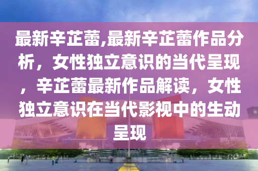 最新辛芷蕾,最新辛芷蕾作品分析，女性獨(dú)立意識(shí)的當(dāng)代呈現(xiàn)，辛芷蕾最新作品解讀，女性獨(dú)立意識(shí)在當(dāng)代影視中的生動(dòng)呈現(xiàn)-第1張圖片-姜太公愛釣魚