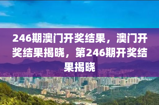 246期澳門開獎結果，澳門開獎結果揭曉，第246期開獎結果揭曉-第1張圖片-姜太公愛釣魚