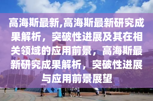 高海斯最新,高海斯最新研究成果解析，突破性進(jìn)展及其在相關(guān)領(lǐng)域的應(yīng)用前景，高海斯最新研究成果解析，突破性進(jìn)展與應(yīng)用前景展望