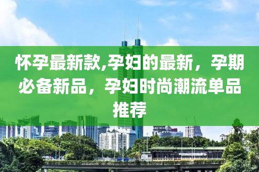 懷孕最新款,孕婦的最新，孕期必備新品，孕婦時尚潮流單品推薦-第1張圖片-姜太公愛釣魚