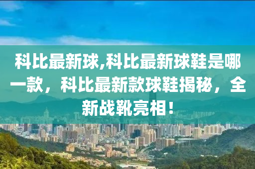 科比最新球,科比最新球鞋是哪一款，科比最新款球鞋揭秘，全新戰(zhàn)靴亮相！