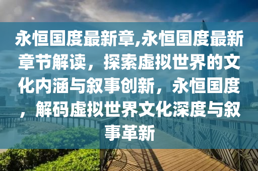 永恒國度最新章,永恒國度最新章節(jié)解讀，探索虛擬世界的文化內(nèi)涵與敘事創(chuàng)新，永恒國度，解碼虛擬世界文化深度與敘事革新