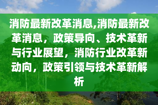 消防最新改革消息,消防最新改革消息，政策導(dǎo)向、技術(shù)革新與行業(yè)展望，消防行業(yè)改革新動(dòng)向，政策引領(lǐng)與技術(shù)革新解析