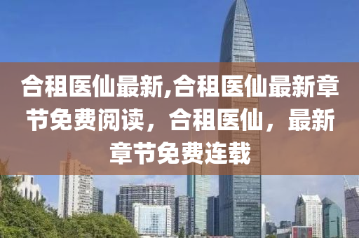 合租醫(yī)仙最新,合租醫(yī)仙最新章節(jié)免費(fèi)閱讀，合租醫(yī)仙，最新章節(jié)免費(fèi)連載-第1張圖片-姜太公愛釣魚