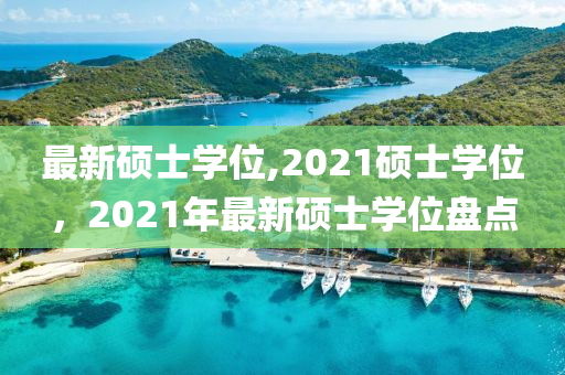 最新碩士學(xué)位,2021碩士學(xué)位，2021年最新碩士學(xué)位盤點(diǎn)-第1張圖片-姜太公愛釣魚