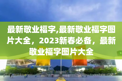 最新敬業(yè)福字,最新敬業(yè)福字圖片大全，2023新春必備，最新敬業(yè)福字圖片大全-第1張圖片-姜太公愛釣魚