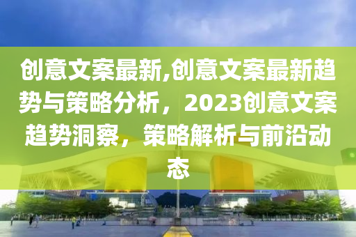 創(chuàng)意文案最新,創(chuàng)意文案最新趨勢與策略分析，2023創(chuàng)意文案趨勢洞察，策略解析與前沿動態(tài)