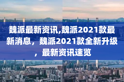 魏派最新資訊,魏派2021款最新消息，魏派2021款全新升級，最新資訊速覽