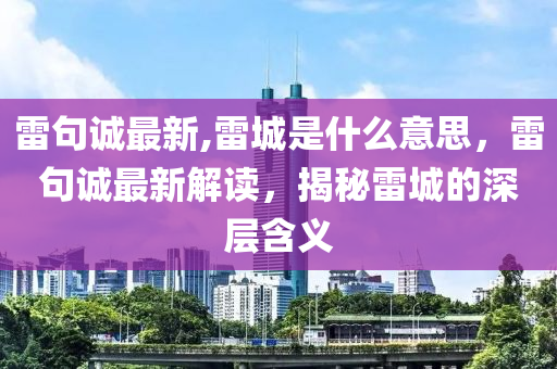 雷句誠最新,雷城是什么意思，雷句誠最新解讀，揭秘雷城的深層含義-第1張圖片-姜太公愛釣魚