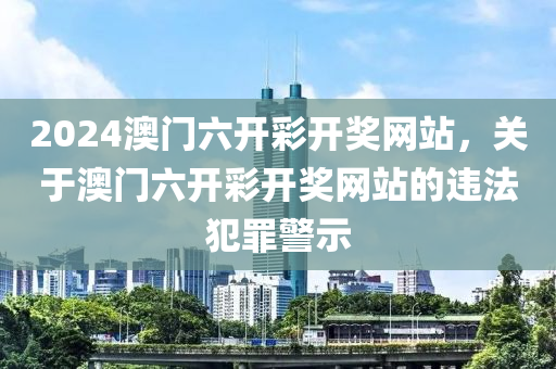 2024澳門六開彩開獎網(wǎng)站，關(guān)于澳門六開彩開獎網(wǎng)站的違法犯罪警示-第1張圖片-姜太公愛釣魚