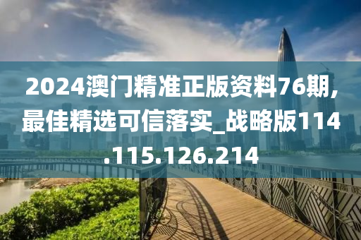 2024澳門精準(zhǔn)正版資料76期,最佳精選可信落實_戰(zhàn)略版114.115.126.214-第1張圖片-姜太公愛釣魚