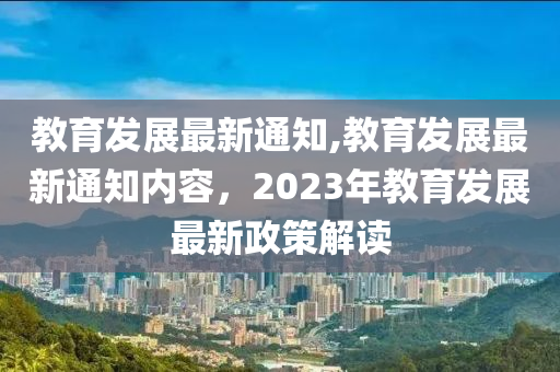 教育發(fā)展最新通知,教育發(fā)展最新通知內(nèi)容，2023年教育發(fā)展最新政策解讀