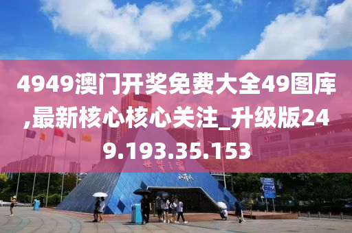 4949澳門開獎(jiǎng)免費(fèi)大全49圖庫(kù),最新核心核心關(guān)注_升級(jí)版249.193.35.153