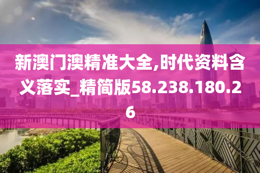 新澳門澳精準(zhǔn)大全,時(shí)代資料含義落實(shí)_精簡版58.238.180.26