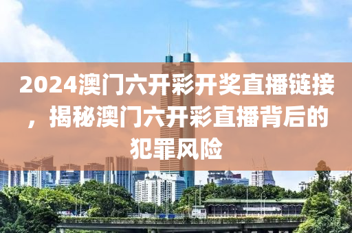 2024澳門六開彩開獎(jiǎng)直播鏈接，揭秘澳門六開彩直播背后的犯罪風(fēng)險(xiǎn)