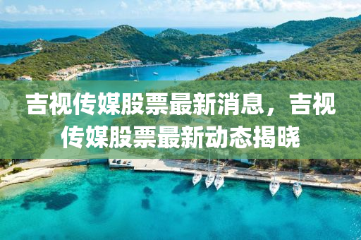 吉視傳媒股票最新消息，吉視傳媒股票最新動態(tài)揭曉