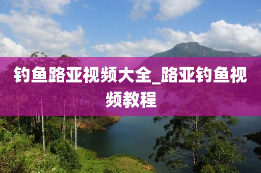 釣魚(yú)路亞視頻大全_路亞釣魚(yú)視頻教程