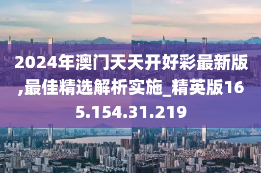 2024年澳門(mén)天天開(kāi)好彩最新版,最佳精選解析實(shí)施_精英版165.154.31.219