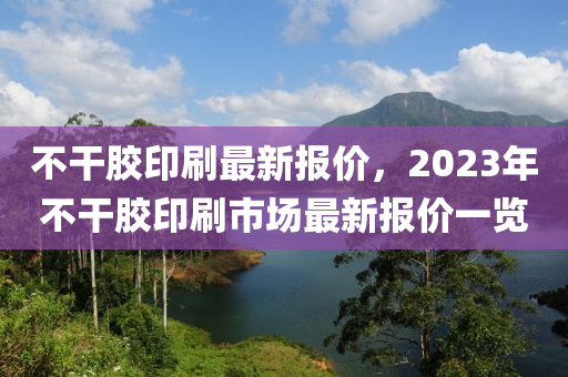 不干膠印刷最新報(bào)價(jià)，2023年不干膠印刷市場(chǎng)最新報(bào)價(jià)一覽-第1張圖片-姜太公愛釣魚