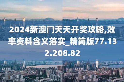 2024新澳門天天開獎攻略,效率資料含義落實_精簡版77.132.208.82-第1張圖片-姜太公愛釣魚