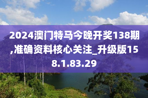 2024澳門特馬今晚開獎(jiǎng)138期,準(zhǔn)確資料核心關(guān)注_升級(jí)版158.1.83.29-第1張圖片-姜太公愛釣魚