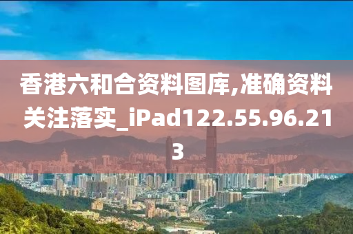 香港六和合資料圖庫(kù),準(zhǔn)確資料關(guān)注落實(shí)_iPad122.55.96.213