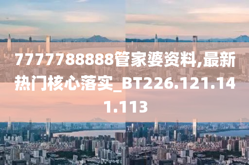 7777788888管家婆資料,最新熱門核心落實(shí)_BT226.121.141.113