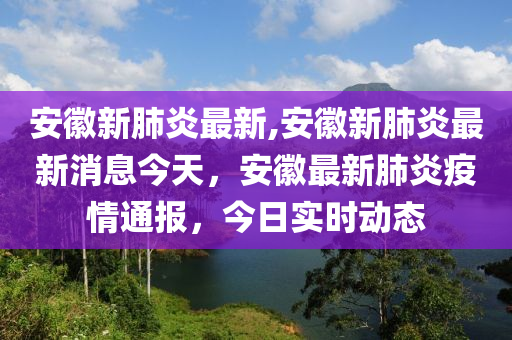 安徽新肺炎最新,安徽新肺炎最新消息今天，安徽最新肺炎疫情通報(bào)，今日實(shí)時(shí)動(dòng)態(tài)