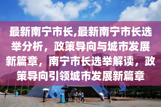 最新南寧市長,最新南寧市長選舉分析，政策導(dǎo)向與城市發(fā)展新篇章，南寧市長選舉解讀，政策導(dǎo)向引領(lǐng)城市發(fā)展新篇章