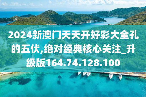 2024新澳門天天開好彩大全孔的五伏,絕對經(jīng)典核心關(guān)注_升級版164.74.128.100