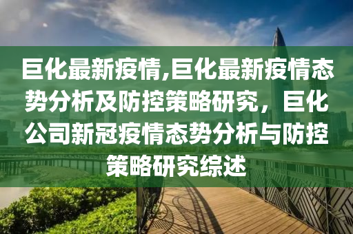 巨化最新疫情,巨化最新疫情態(tài)勢(shì)分析及防控策略研究，巨化公司新冠疫情態(tài)勢(shì)分析與防控策略研究綜述