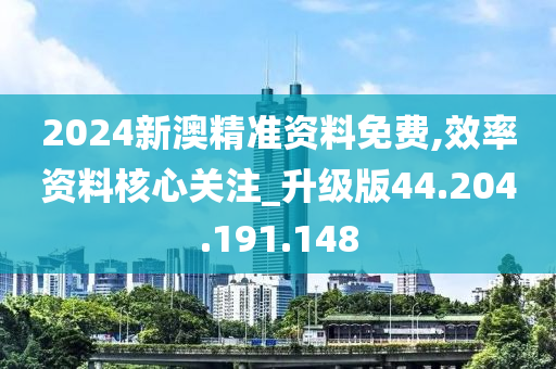 2024新澳精準(zhǔn)資料免費(fèi),效率資料核心關(guān)注_升級(jí)版44.204.191.148