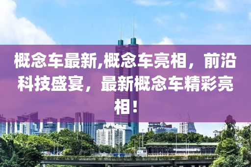 概念車最新,概念車亮相，前沿科技盛宴，最新概念車精彩亮相！