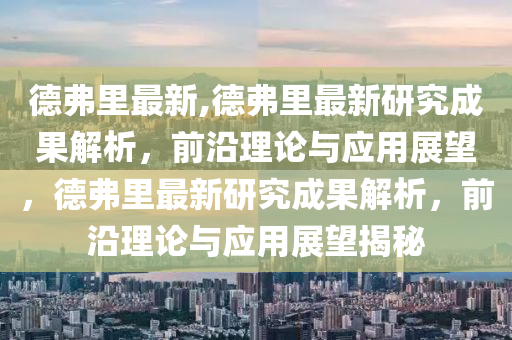 德弗里最新,德弗里最新研究成果解析，前沿理論與應(yīng)用展望，德弗里最新研究成果解析，前沿理論與應(yīng)用展望揭秘