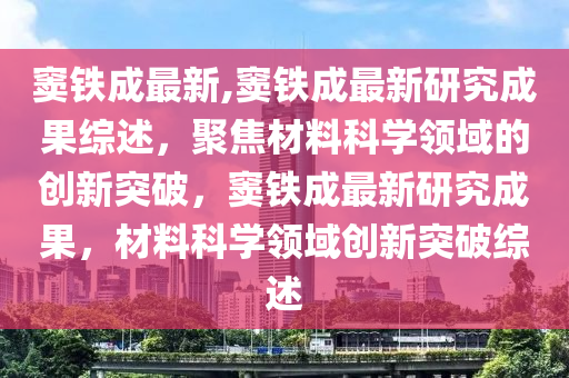 竇鐵成最新,竇鐵成最新研究成果綜述，聚焦材料科學(xué)領(lǐng)域的創(chuàng)新突破，竇鐵成最新研究成果，材料科學(xué)領(lǐng)域創(chuàng)新突破綜述