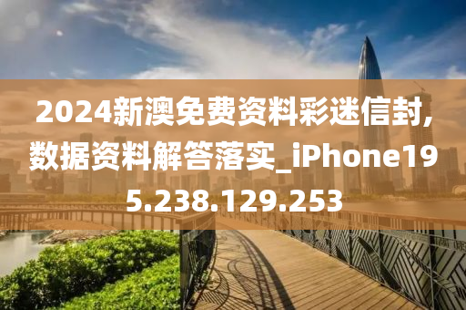 2024新澳免費資料彩迷信封,數(shù)據(jù)資料解答落實_iPhone195.238.129.253