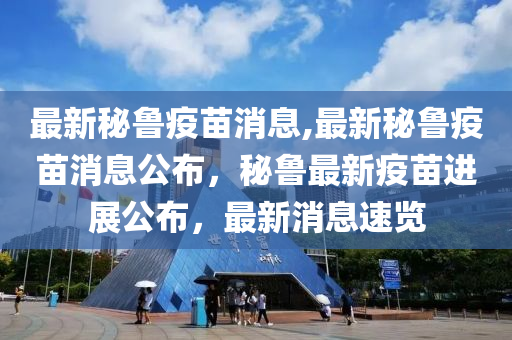 最新秘魯疫苗消息,最新秘魯疫苗消息公布，秘魯最新疫苗進(jìn)展公布，最新消息速覽