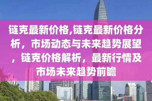 鏈克最新價格,鏈克最新價格分析，市場動態(tài)與未來趨勢展望，鏈克價格解析，最新行情及市場未來趨勢前瞻