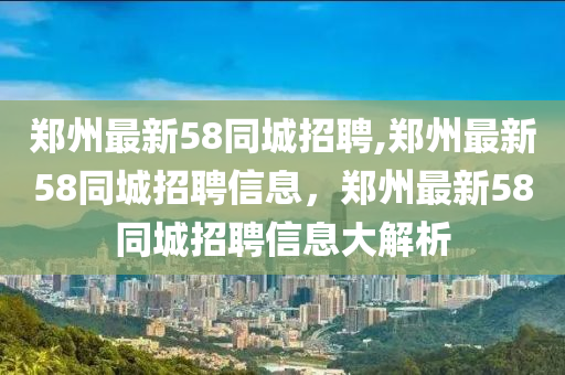 鄭州最新58同城招聘,鄭州最新58同城招聘信息，鄭州最新58同城招聘信息大解析