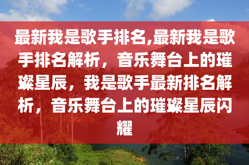 最新我是歌手排名,最新我是歌手排名解析，音樂舞臺上的璀璨星辰，我是歌手最新排名解析，音樂舞臺上的璀璨星辰閃耀