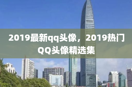 2019最新qq頭像，2019熱門(mén)QQ頭像精選集