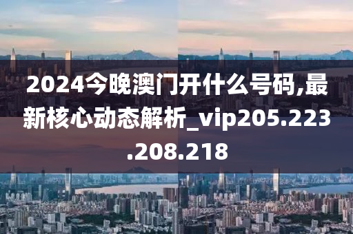 2024今晚澳門開什么號碼,最新核心動態(tài)解析_vip205.223.208.218