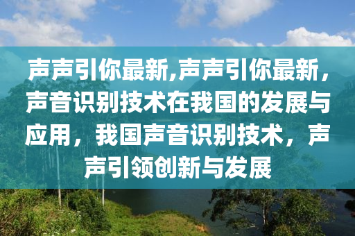 聲聲引你最新,聲聲引你最新，聲音識別技術(shù)在我國的發(fā)展與應(yīng)用，我國聲音識別技術(shù)，聲聲引領(lǐng)創(chuàng)新與發(fā)展