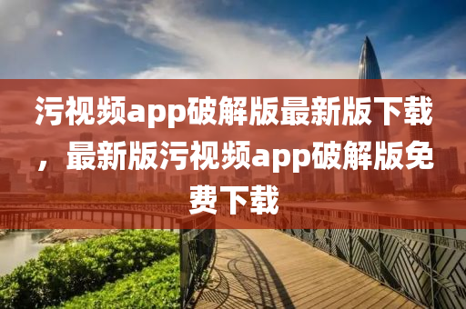 污視頻app破解版最新版下載，最新版污視頻app破解版免費(fèi)下載